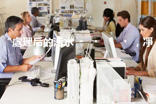 “處理后的污水，凈潔如泉，環(huán)保新篇章！”